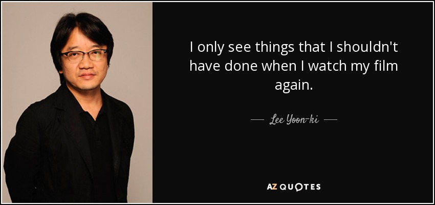 I only see things that I shouldn't have done when I watch my film again. - Lee Yoon-ki