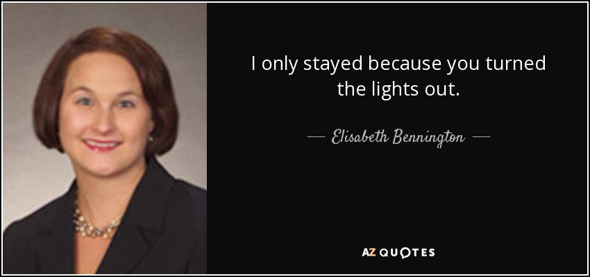 I only stayed because you turned the lights out. - Elisabeth Bennington