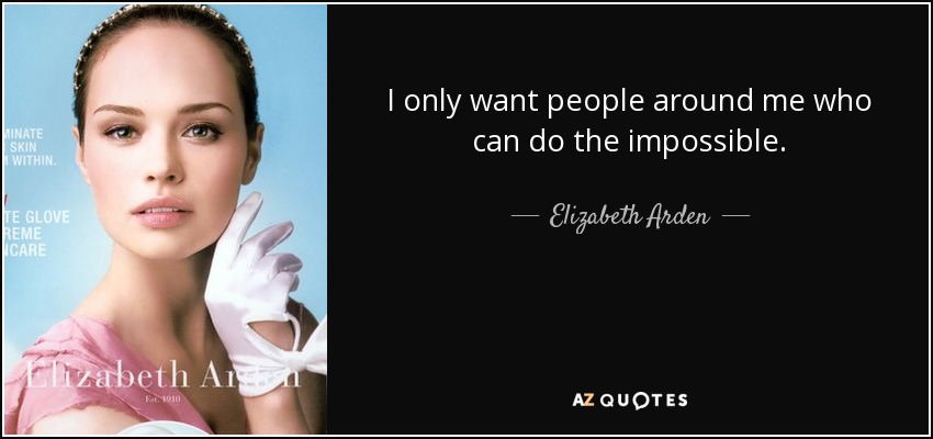 I only want people around me who can do the impossible. - Elizabeth Arden