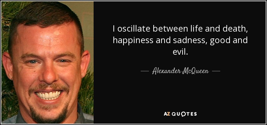 I oscillate between life and death, happiness and sadness, good and evil. - Alexander McQueen