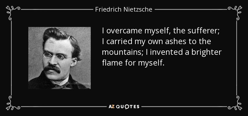 I overcame myself, the sufferer; I carried my own ashes to the mountains; I invented a brighter flame for myself. - Friedrich Nietzsche