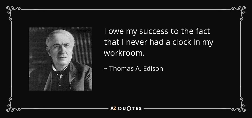 I owe my success to the fact that I never had a clock in my workroom. - Thomas A. Edison