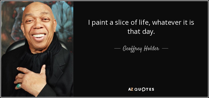 I paint a slice of life, whatever it is that day. - Geoffrey Holder