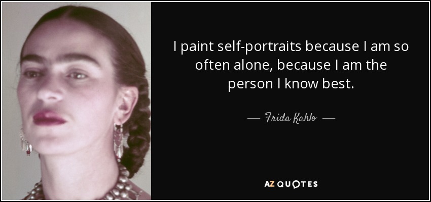 I paint self-portraits because I am so often alone, because I am the person I know best. - Frida Kahlo