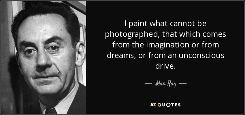 I paint what cannot be photographed, that which comes from the imagination or from dreams, or from an unconscious drive. - Man Ray