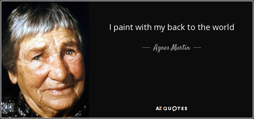 I paint with my back to the world - Agnes Martin