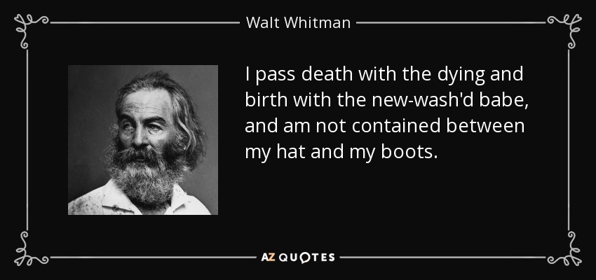 I pass death with the dying and birth with the new-wash'd babe, and am not contained between my hat and my boots. - Walt Whitman