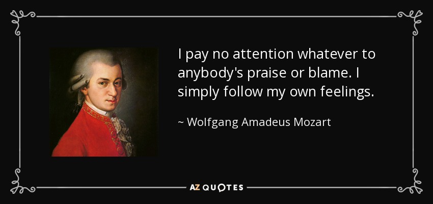 I pay no attention whatever to anybody's praise or blame. I simply follow my own feelings. - Wolfgang Amadeus Mozart