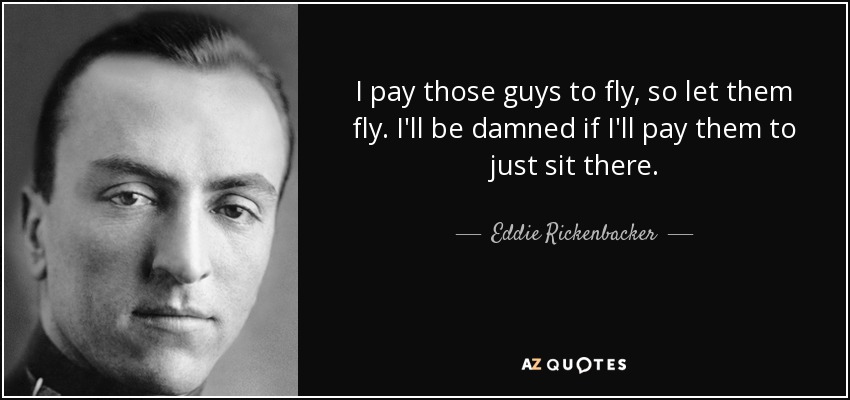 I pay those guys to fly, so let them fly. I'll be damned if I'll pay them to just sit there. - Eddie Rickenbacker