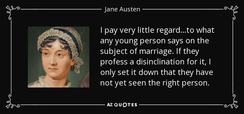 I pay very little regard...to what any young person says on the subject of marriage. If they profess a disinclination for it, I only set it down that they have not yet seen the right person. - Jane Austen