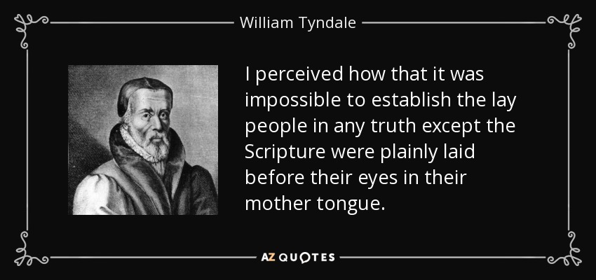 I perceived how that it was impossible to establish the lay people in any truth except the Scripture were plainly laid before their eyes in their mother tongue. - William Tyndale