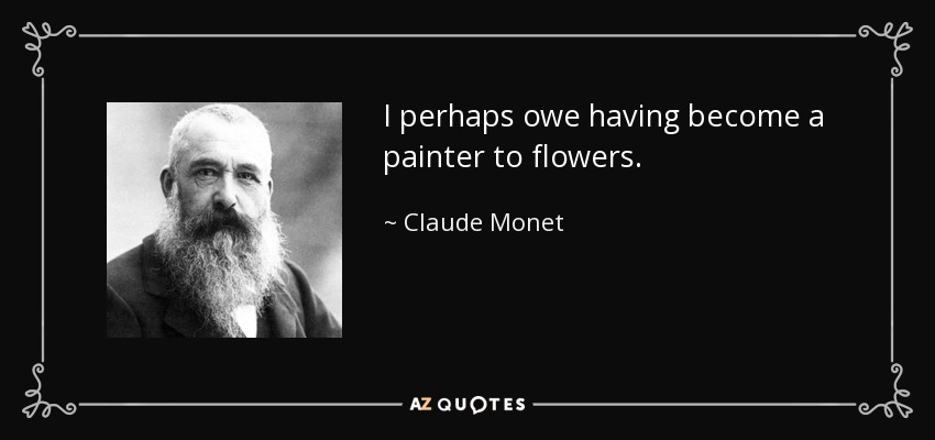 I perhaps owe having become a painter to flowers. - Claude Monet