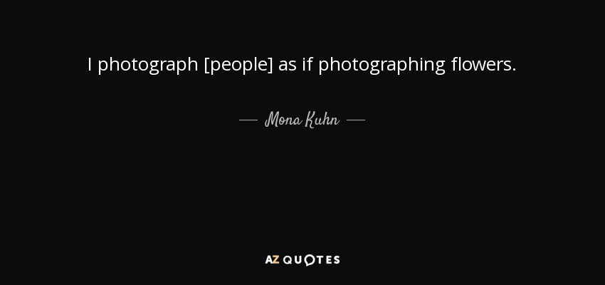 I photograph [people] as if photographing flowers. - Mona Kuhn