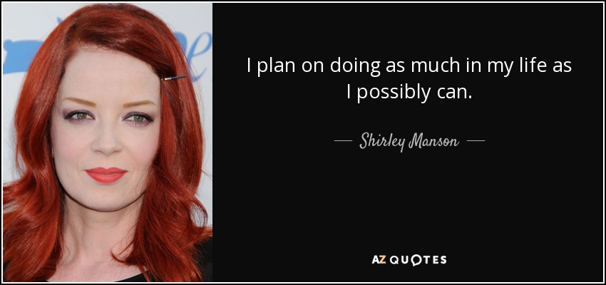 I plan on doing as much in my life as I possibly can. - Shirley Manson