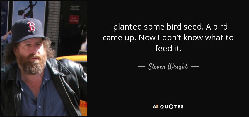 I planted some bird seed. A bird came up. Now I don’t know what to feed it. - Steven Wright