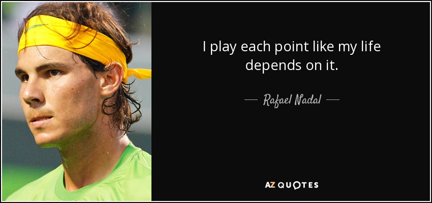I play each point like my life depends on it. - Rafael Nadal