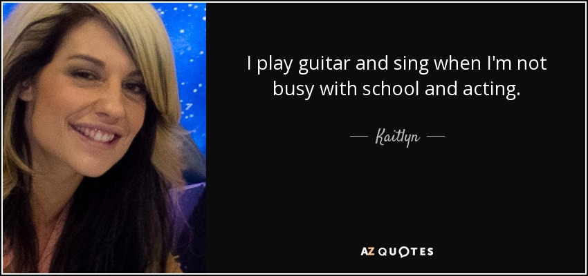 I play guitar and sing when I'm not busy with school and acting. - Kaitlyn