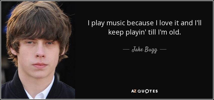 I play music because I love it and I'll keep playin' till I'm old. - Jake Bugg
