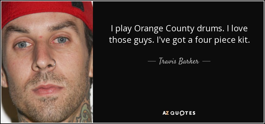 I play Orange County drums. I love those guys. I've got a four piece kit. - Travis Barker