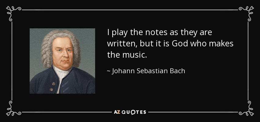 I play the notes as they are written, but it is God who makes the music. - Johann Sebastian Bach