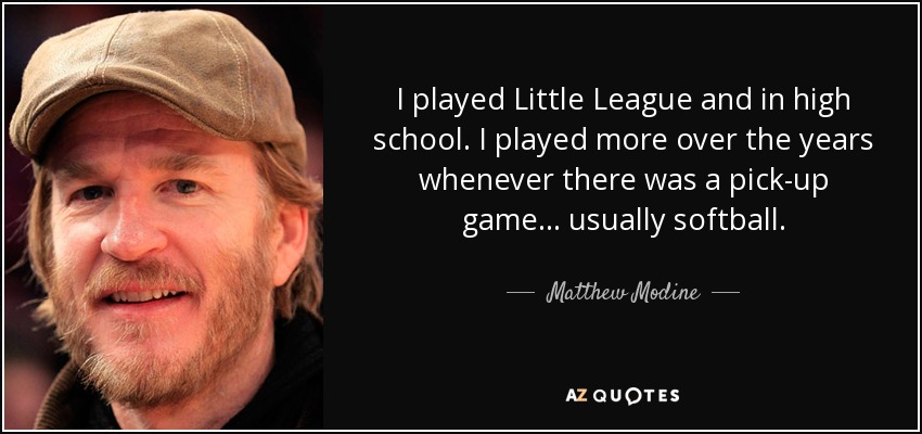 I played Little League and in high school. I played more over the years whenever there was a pick-up game... usually softball. - Matthew Modine
