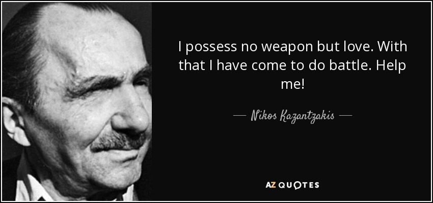 I possess no weapon but love. With that I have come to do battle. Help me! - Nikos Kazantzakis