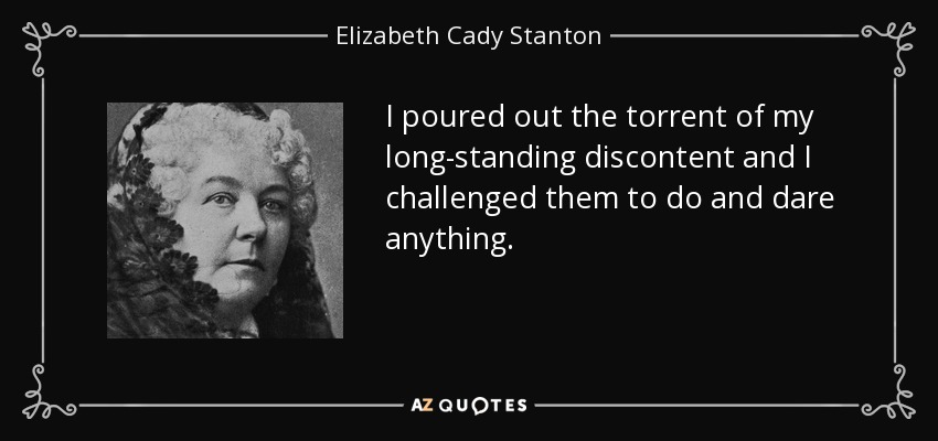 I poured out the torrent of my long-standing discontent and I challenged them to do and dare anything. - Elizabeth Cady Stanton