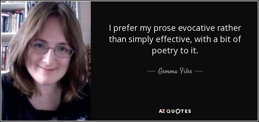 I prefer my prose evocative rather than simply effective, with a bit of poetry to it. - Gemma Files