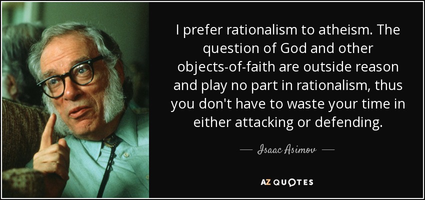 I prefer rationalism to atheism. The question of God and other objects-of-faith are outside reason and play no part in rationalism, thus you don't have to waste your time in either attacking or defending. - Isaac Asimov