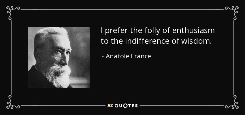 I prefer the folly of enthusiasm to the indifference of wisdom. - Anatole France