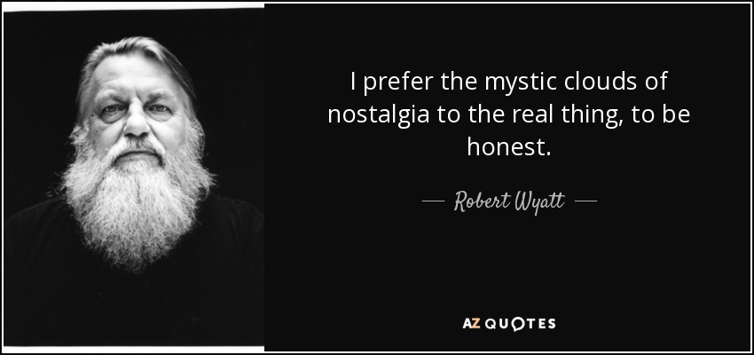 I prefer the mystic clouds of nostalgia to the real thing, to be honest. - Robert Wyatt