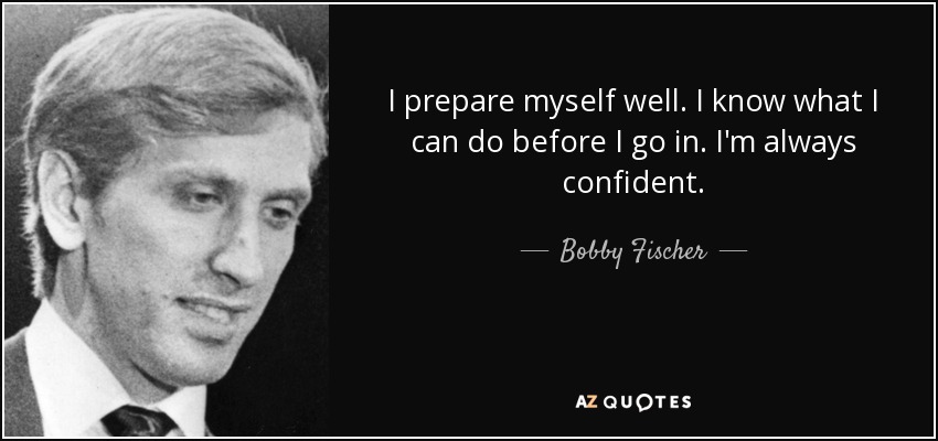 I prepare myself well. I know what I can do before I go in. I'm always confident. - Bobby Fischer