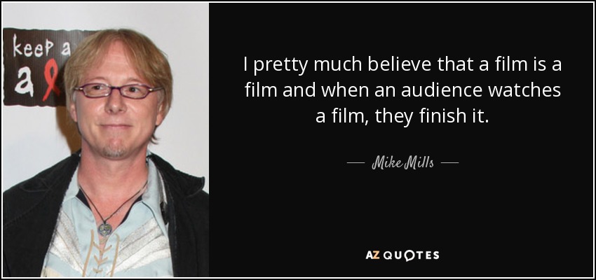 I pretty much believe that a film is a film and when an audience watches a film, they finish it. - Mike Mills