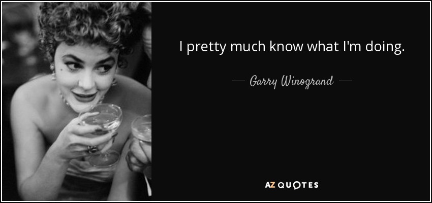 I pretty much know what I'm doing. - Garry Winogrand