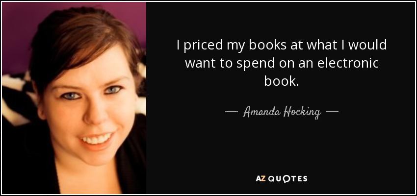 I priced my books at what I would want to spend on an electronic book. - Amanda Hocking