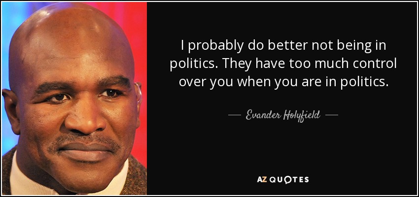 I probably do better not being in politics. They have too much control over you when you are in politics. - Evander Holyfield