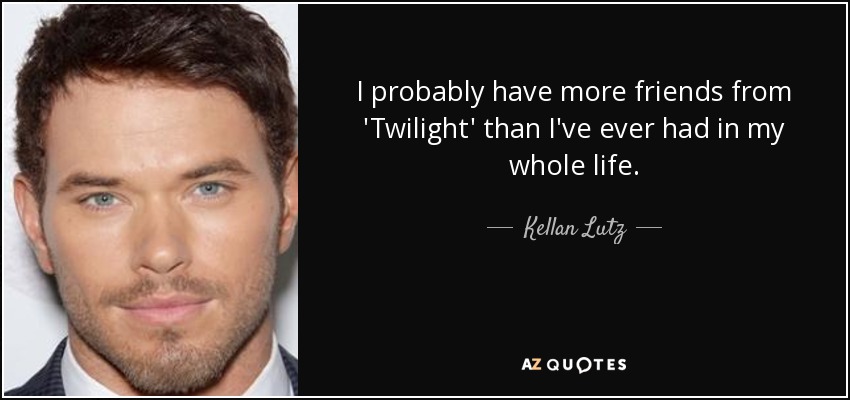 I probably have more friends from 'Twilight' than I've ever had in my whole life. - Kellan Lutz