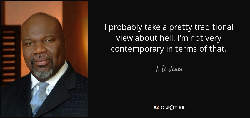 I probably take a pretty traditional view about hell. I'm not very contemporary in terms of that. - T. D. Jakes