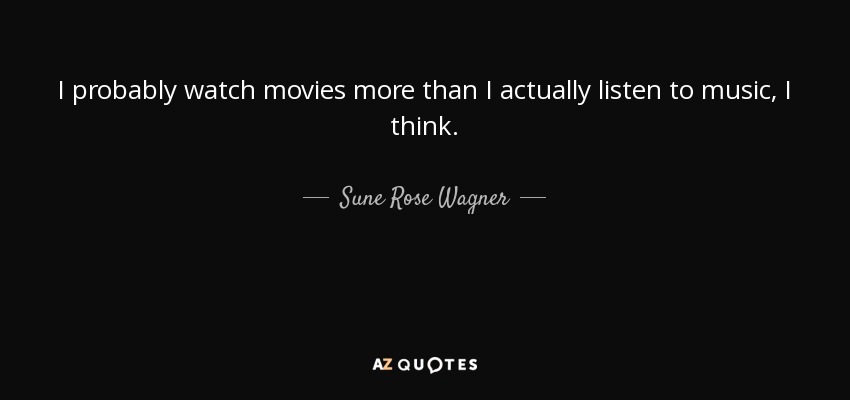 I probably watch movies more than I actually listen to music, I think. - Sune Rose Wagner