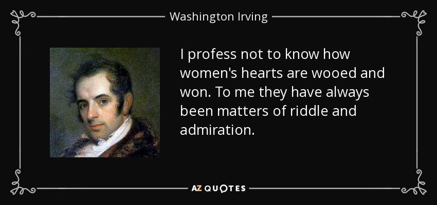 I profess not to know how women's hearts are wooed and won. To me they have always been matters of riddle and admiration. - Washington Irving