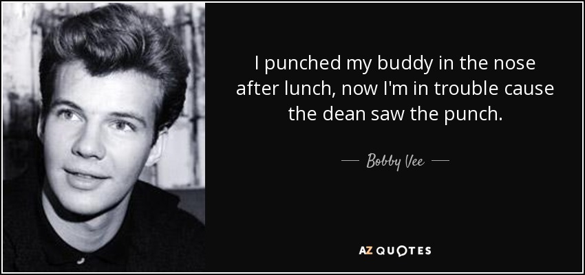 I punched my buddy in the nose after lunch, now I'm in trouble cause the dean saw the punch. - Bobby Vee