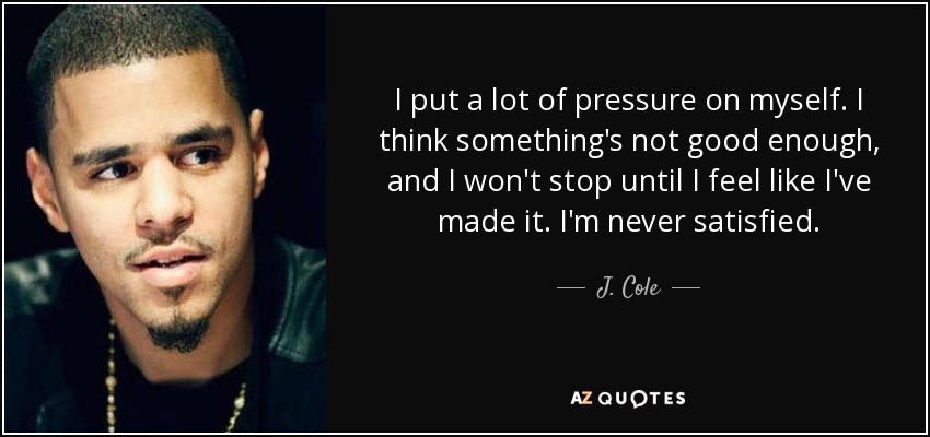 I put a lot of pressure on myself. I think something's not good enough, and I won't stop until I feel like I've made it. I'm never satisfied. - J. Cole