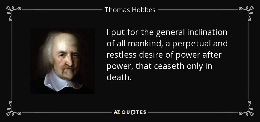 I put for the general inclination of all mankind, a perpetual and restless desire of power after power, that ceaseth only in death. - Thomas Hobbes