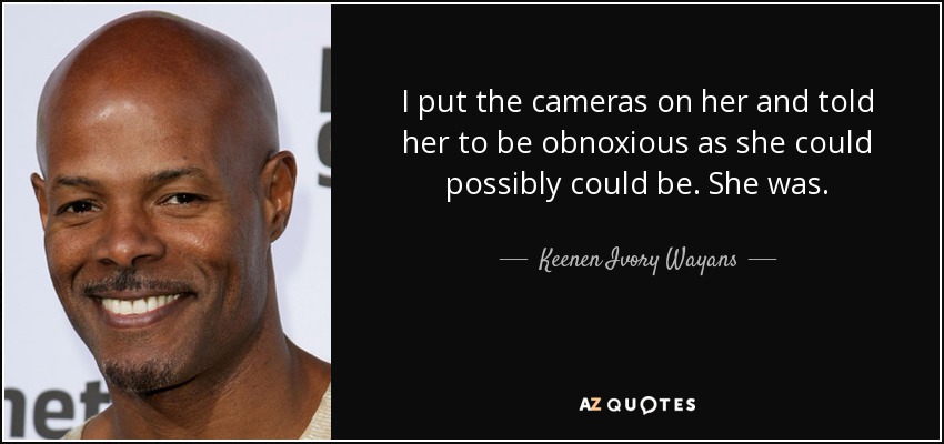 I put the cameras on her and told her to be obnoxious as she could possibly could be. She was. - Keenen Ivory Wayans