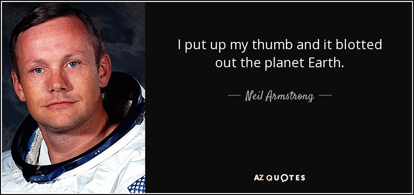 I put up my thumb and it blotted out the planet Earth. - Neil Armstrong
