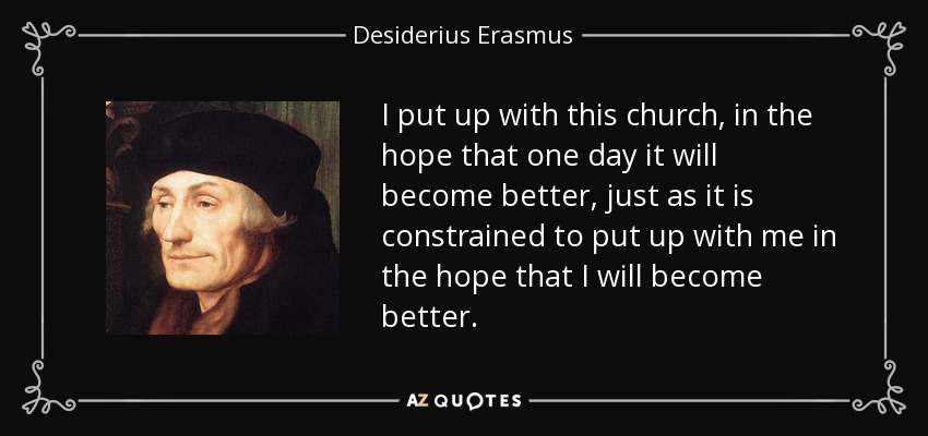 I put up with this church, in the hope that one day it will become better, just as it is constrained to put up with me in the hope that I will become better. - Desiderius Erasmus