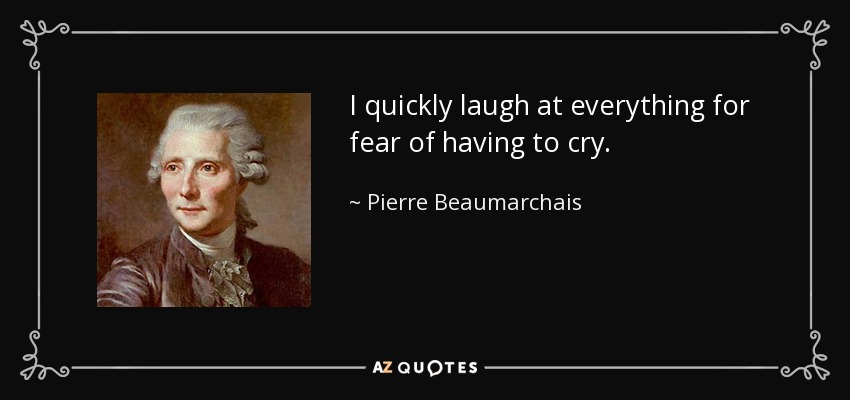 I quickly laugh at everything for fear of having to cry. - Pierre Beaumarchais