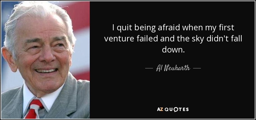 I quit being afraid when my first venture failed and the sky didn't fall down. - Al Neuharth