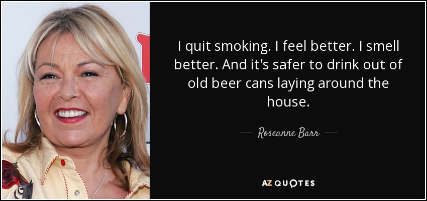 I quit smoking. I feel better. I smell better. And it's safer to drink out of old beer cans laying around the house. - Roseanne Barr