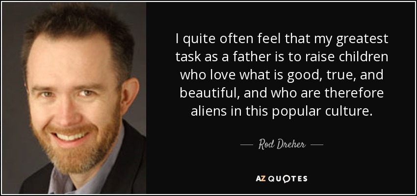 I quite often feel that my greatest task as a father is to raise children who love what is good, true, and beautiful, and who are therefore aliens in this popular culture. - Rod Dreher